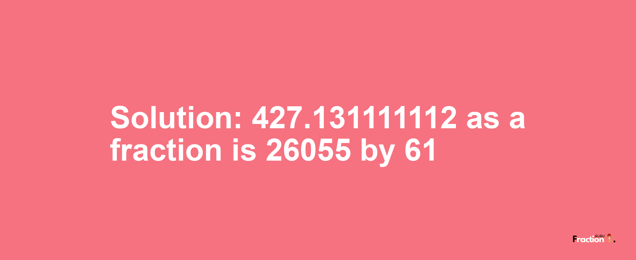 Solution:427.131111112 as a fraction is 26055/61